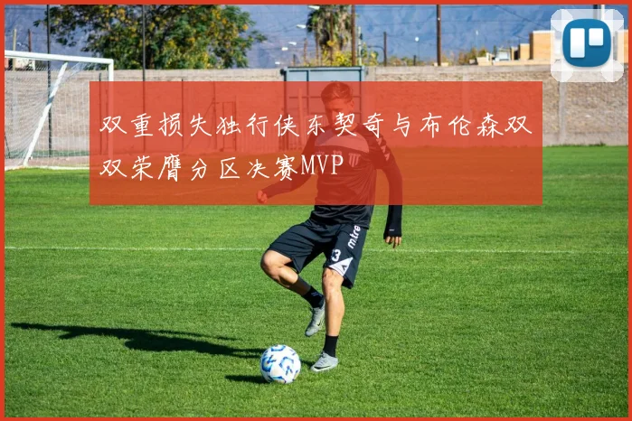 双重损失独行侠东契奇与布伦森双双荣膺分区决赛MVP