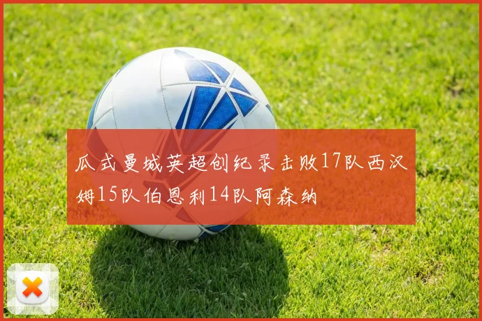 瓜式曼城英超创纪录击败17队西汉姆15队伯恩利14队阿森纳
