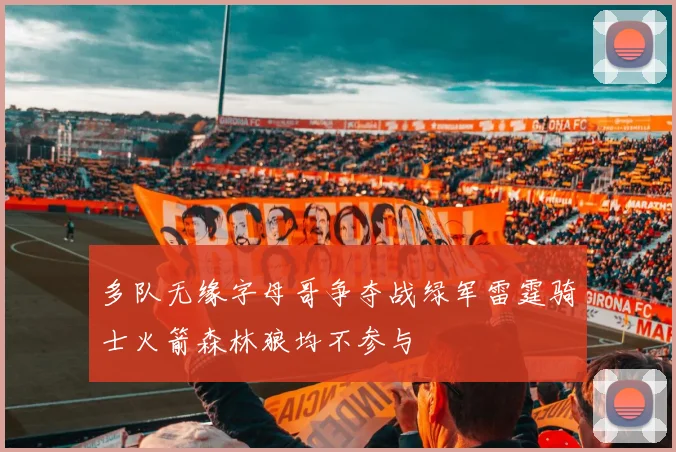 多队无缘字母哥争夺战绿军雷霆骑士火箭森林狼均不参与