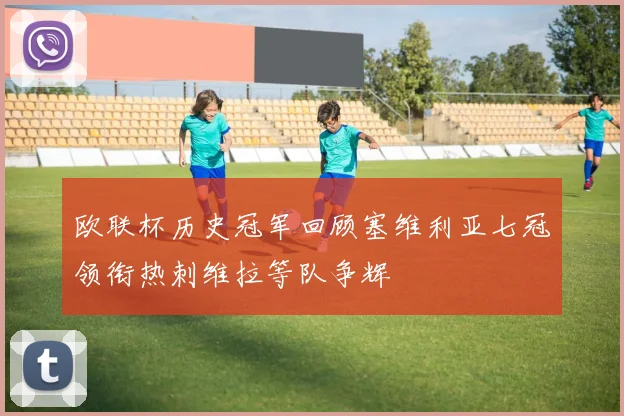 欧联杯历史冠军回顾塞维利亚七冠领衔热刺维拉等队争辉