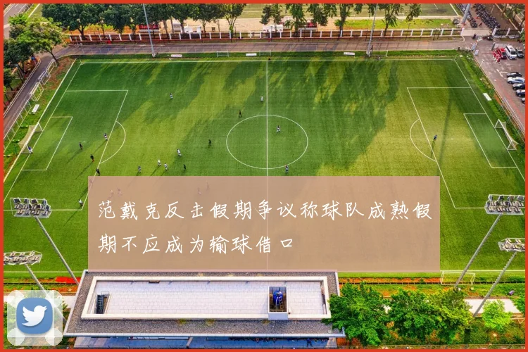 范戴克反击假期争议称球队成熟假期不应成为输球借口