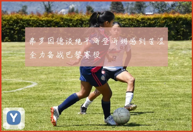 弗罗因德谈绝平海登海姆感到苦涩全力备战巴黎赛役