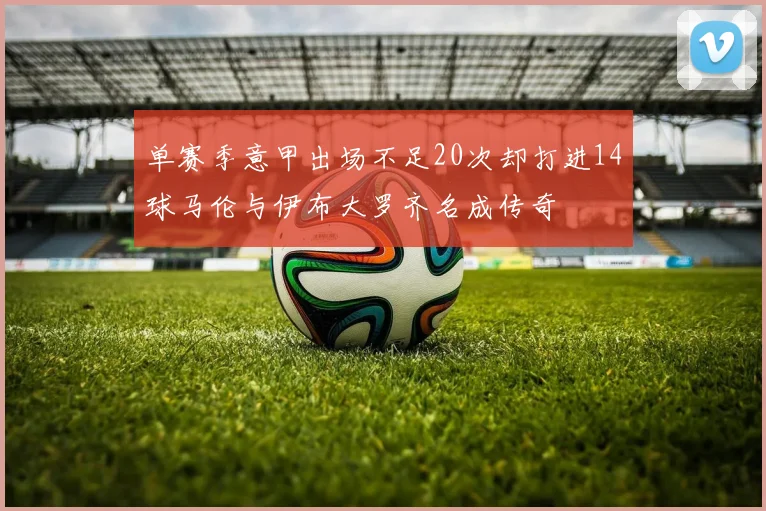 单赛季意甲出场不足20次却打进14球马伦与伊布大罗齐名成传奇