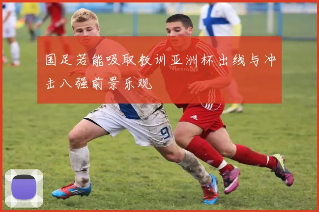 国足若能吸取教训亚洲杯出线与冲击八强前景乐观